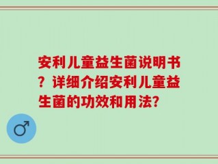 安利儿童益生菌说明书？详细介绍安利儿童益生菌的功效和用法？
