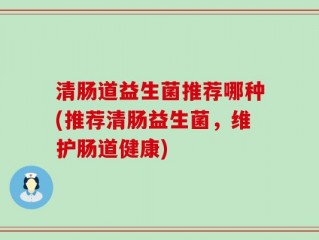 清肠道益生菌推荐哪种(推荐清肠益生菌，维护肠道健康)