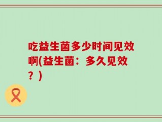 吃益生菌多少时间见效啊(益生菌：多久见效？)