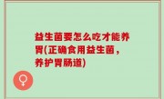 益生菌要怎么吃才能养胃(正确食用益生菌，养护胃肠道)