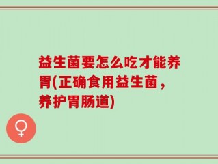 益生菌要怎么吃才能养胃(正确食用益生菌，养护胃肠道)