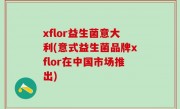 xflor益生菌意大利(意式益生菌品牌xflor在中国市场推出)