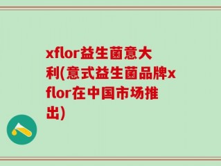 xflor益生菌意大利(意式益生菌品牌xflor在中国市场推出)