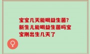 宝宝几天能喝益生菌？新生儿能喝益生菌吗宝宝刚出生几天了