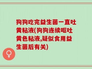 狗狗吃完益生菌一直吐黄粘液(狗狗连续呕吐黄色粘液,疑似食用益生菌后有关)
