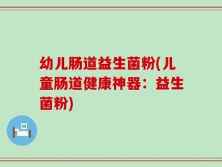 幼儿肠道益生菌粉(儿童肠道健康神器：益生菌粉)