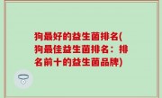狗最好的益生菌排名(狗最佳益生菌排名：排名前十的益生菌品牌)