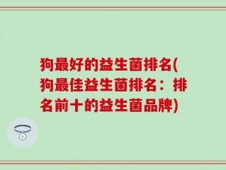 狗最好的益生菌排名(狗最佳益生菌排名：排名前十的益生菌品牌)