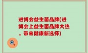 进博会益生菌品牌(进博会上益生菌品牌大热，带来健康新选择)