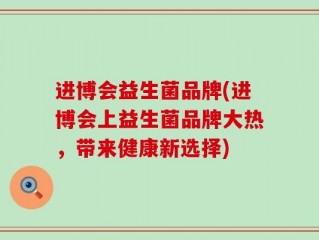 进博会益生菌品牌(进博会上益生菌品牌大热，带来健康新选择)