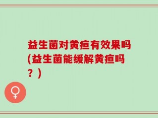 益生菌对黄疸有效果吗(益生菌能缓解黄疸吗？)