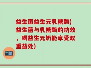 益生菌益生元乳糖酶(益生菌与乳糖酶的功效，喝益生元奶能享受双重益处)