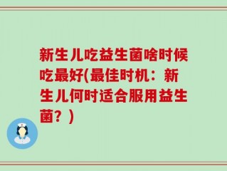 新生儿吃益生菌啥时候吃最好(最佳时机：新生儿何时适合服用益生菌？)