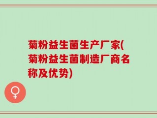 菊粉益生菌生产厂家(菊粉益生菌制造厂商名称及优势)