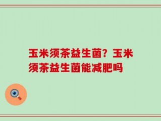 玉米须茶益生菌？玉米须茶益生菌能减肥吗