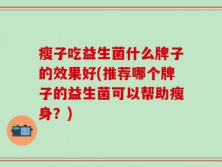 瘦子吃益生菌什么牌子的效果好(推荐哪个牌子的益生菌可以帮助瘦身？)