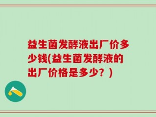 益生菌发酵液出厂价多少钱(益生菌发酵液的出厂价格是多少？)