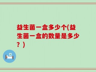益生菌一盒多少个(益生菌一盒的数量是多少？)