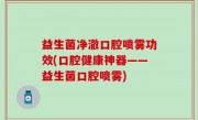 益生菌净澈口腔喷雾功效(口腔健康神器——益生菌口腔喷雾)