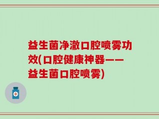 益生菌净澈口腔喷雾功效(口腔健康神器——益生菌口腔喷雾)