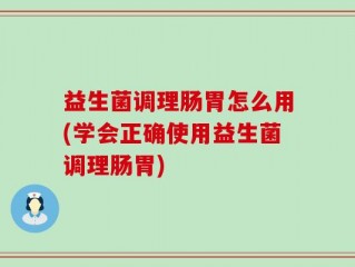 益生菌调理肠胃怎么用(学会正确使用益生菌调理肠胃)