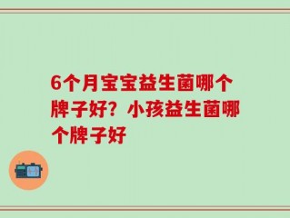 6个月宝宝益生菌哪个牌子好？小孩益生菌哪个牌子好