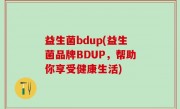 益生菌bdup(益生菌品牌BDUP，帮助你享受健康生活)