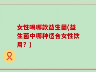 女性喝哪款益生菌(益生菌中哪种适合女性饮用？)