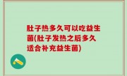 肚子热多久可以吃益生菌(肚子发热之后多久适合补充益生菌)