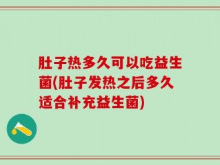 肚子热多久可以吃益生菌(肚子发热之后多久适合补充益生菌)