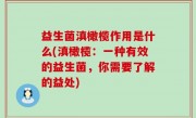 益生菌滇橄榄作用是什么(滇橄榄：一种有效的益生菌，你需要了解的益处)