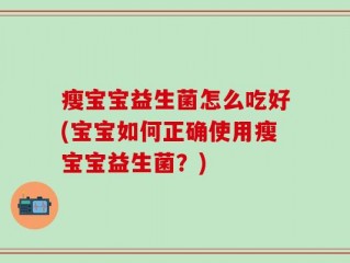 瘦宝宝益生菌怎么吃好(宝宝如何正确使用瘦宝宝益生菌？)