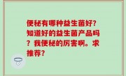 便秘有哪种益生菌好？知道好的益生菌产品吗？我便秘的厉害啊。求推荐？