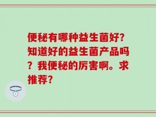 便秘有哪种益生菌好？知道好的益生菌产品吗？我便秘的厉害啊。求推荐？