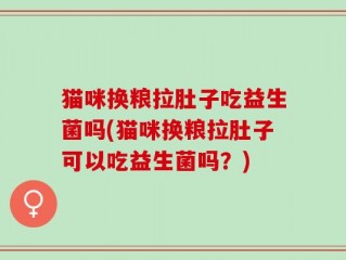 猫咪换粮拉肚子吃益生菌吗(猫咪换粮拉肚子可以吃益生菌吗？)