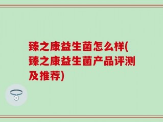 臻之康益生菌怎么样(臻之康益生菌产品评测及推荐)