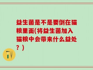 益生菌是不是要倒在猫粮里面(将益生菌加入猫粮中会带来什么益处？)