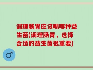 调理肠胃应该喝哪种益生菌(调理肠胃，选择合适的益生菌很重要)