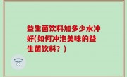 益生菌饮料加多少水冲好(如何冲泡美味的益生菌饮料？)