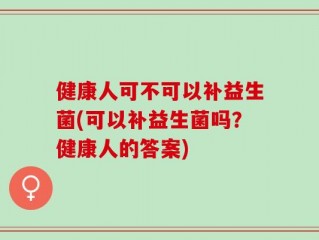 健康人可不可以补益生菌(可以补益生菌吗？健康人的答案)