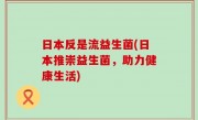 日本反是流益生菌(日本推崇益生菌，助力健康生活)
