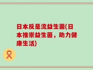 日本反是流益生菌(日本推崇益生菌，助力健康生活)