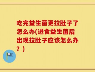 吃完益生菌更拉肚子了怎么办(进食益生菌后出现拉肚子应该怎么办？)