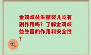 金双歧益生菌婴儿吃有副作用吗？了解金双歧益生菌的作用和安全性？