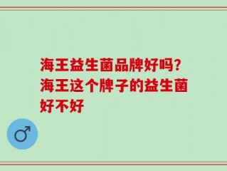 海王益生菌品牌好吗？海王这个牌子的益生菌好不好