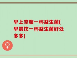 早上空腹一杯益生菌(早晨饮一杯益生菌好处多多)