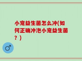 小宠益生菌怎么冲(如何正确冲泡小宠益生菌？)