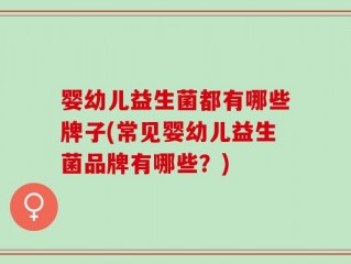 婴幼儿益生菌都有哪些牌子(常见婴幼儿益生菌品牌有哪些？)