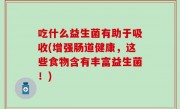 吃什么益生菌有助于吸收(增强肠道健康，这些食物含有丰富益生菌！)