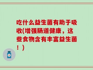 吃什么益生菌有助于吸收(增强肠道健康，这些食物含有丰富益生菌！)